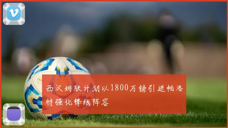西汉姆联计划以1800万镑引进帕洛特强化锋线阵容
